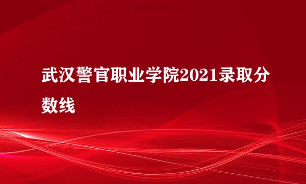 武汉警官职业学院2021录取分数线