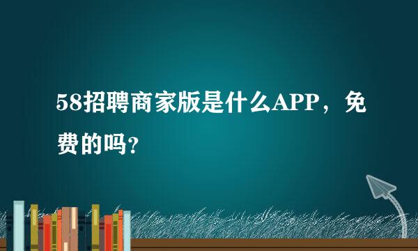 58招聘商家版是什么APP，免费的吗？