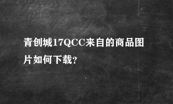 青创城17QCC来自的商品图片如何下载？