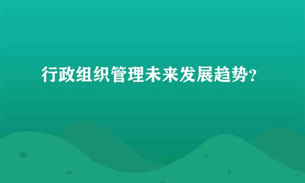 行政组织管理未来发展趋势？