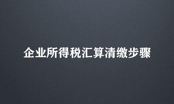 企业所得税汇算清缴步骤