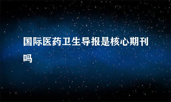 国际医药卫生导报是核心期刊吗