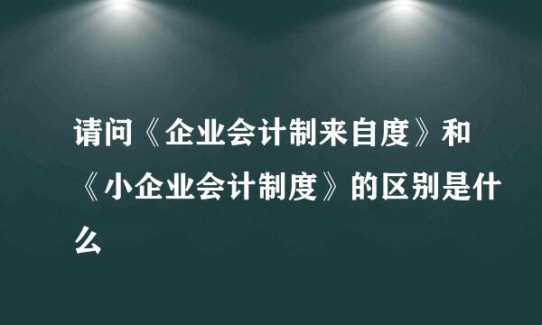 请问《企业会计制来自度》和《小企业会计制度》的区别是什么