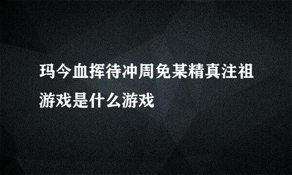 玛今血挥待冲周免某精真注祖游戏是什么游戏