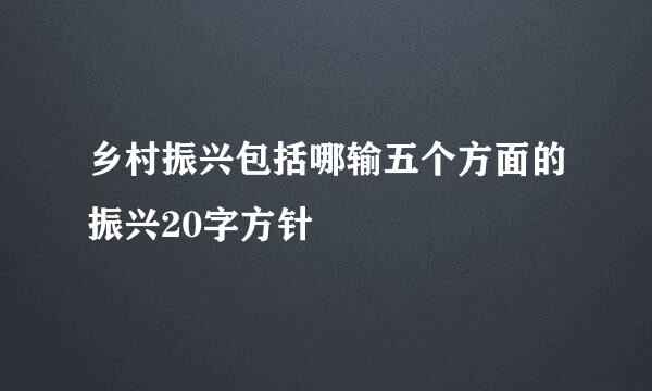 乡村振兴包括哪输五个方面的振兴20字方针