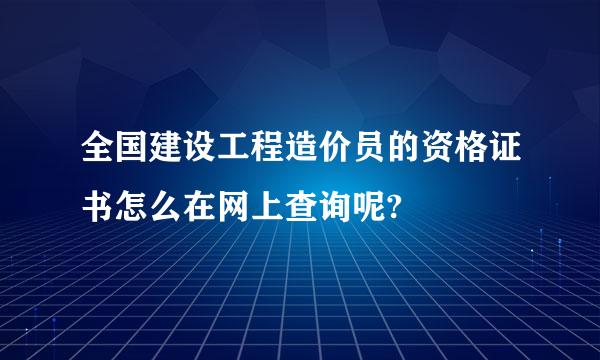 全国建设工程造价员的资格证书怎么在网上查询呢?