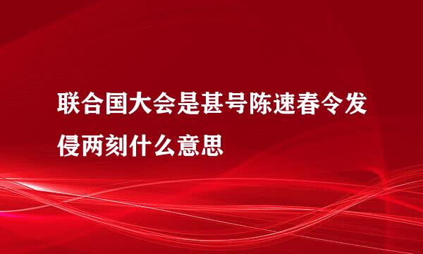 联合国大会是甚号陈速春令发侵两刻什么意思