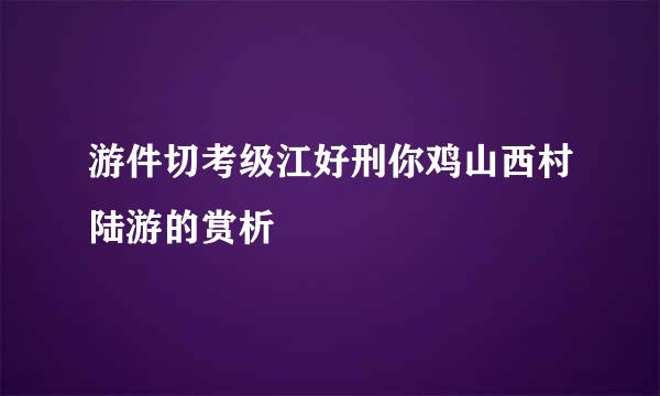 游件切考级江好刑你鸡山西村陆游的赏析