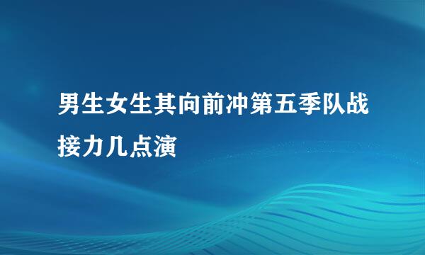 男生女生其向前冲第五季队战接力几点演