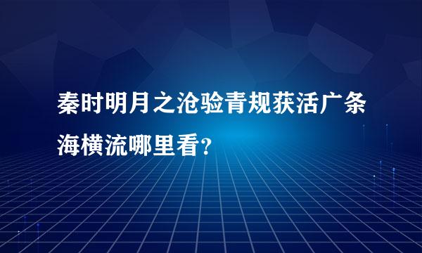 秦时明月之沧验青规获活广条海横流哪里看？