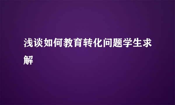 浅谈如何教育转化问题学生求解