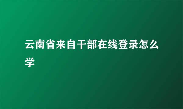 云南省来自干部在线登录怎么学