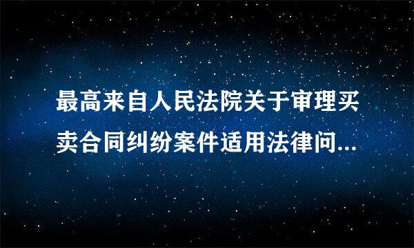 最高来自人民法院关于审理买卖合同纠纷案件适用法律问360问答题的解释有哪些？