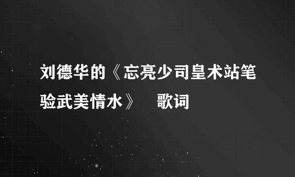 刘德华的《忘亮少司皇术站笔验武美情水》 歌词