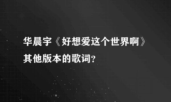 华晨宇《好想爱这个世界啊》其他版本的歌词？