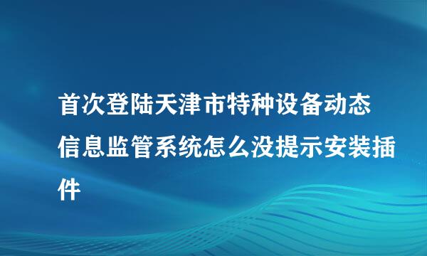 首次登陆天津市特种设备动态信息监管系统怎么没提示安装插件