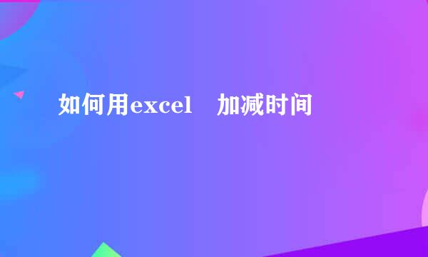 如何用excel 加减时间