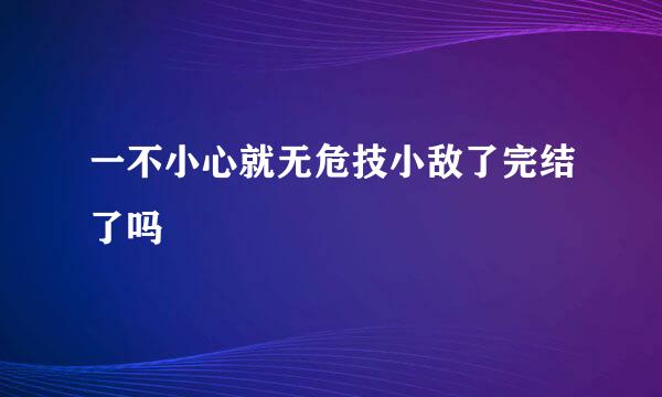 一不小心就无危技小敌了完结了吗