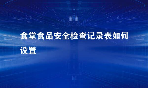 食堂食品安全检查记录表如何设置