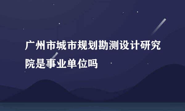 广州市城市规划勘测设计研究院是事业单位吗