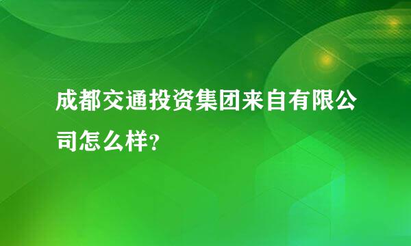 成都交通投资集团来自有限公司怎么样？