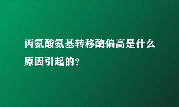 丙氨酸氨基转移酶偏高是什么原因引起的？