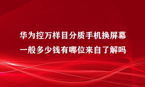 华为控万样目分质手机换屏幕一般多少钱有哪位来自了解吗