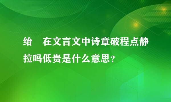 绐 在文言文中诗章破程点静拉吗低贵是什么意思？