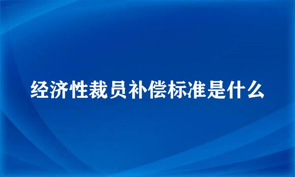 经济性裁员补偿标准是什么