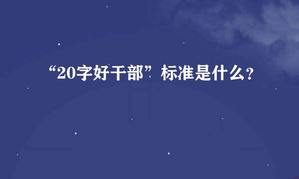 “20字好干部”标准是什么？