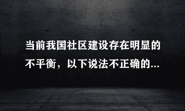 当前我国社区建设存在明显的不平衡，以下说法不正确的是( )。A、各地区人民心理不平衡B、城乡社区发展不平衡C、各地区城市...