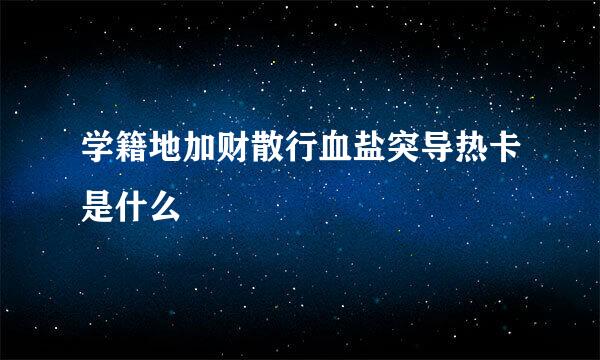 学籍地加财散行血盐突导热卡是什么