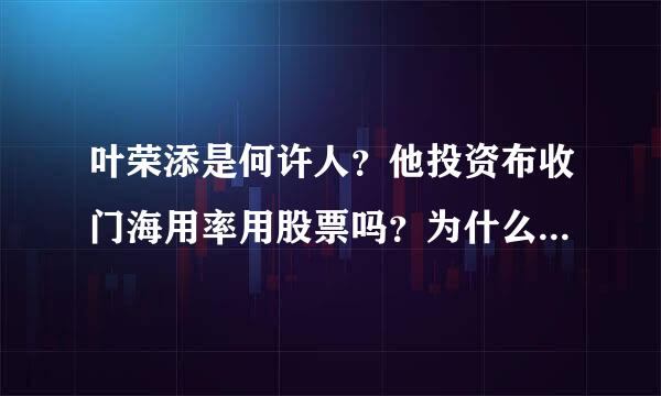 叶荣添是何许人？他投资布收门海用率用股票吗？为什么他每发表一篇文章就有那么多股民朋友骂他？