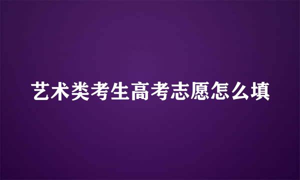 艺术类考生高考志愿怎么填