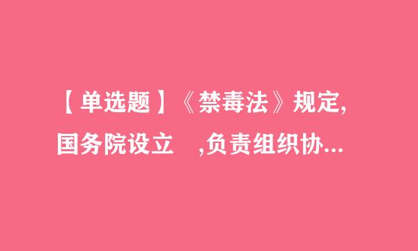 【单选题】《禁毒法》规定,国务院设立 ,负责组织协调指导全国的禁毒工作