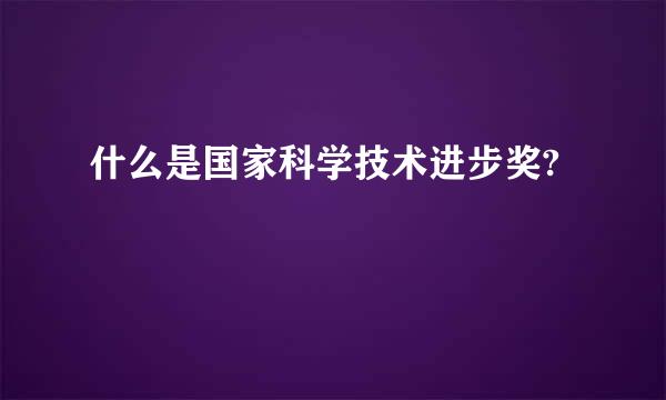 什么是国家科学技术进步奖?