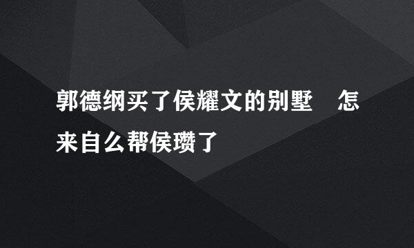 郭德纲买了侯耀文的别墅 怎来自么帮侯瓒了