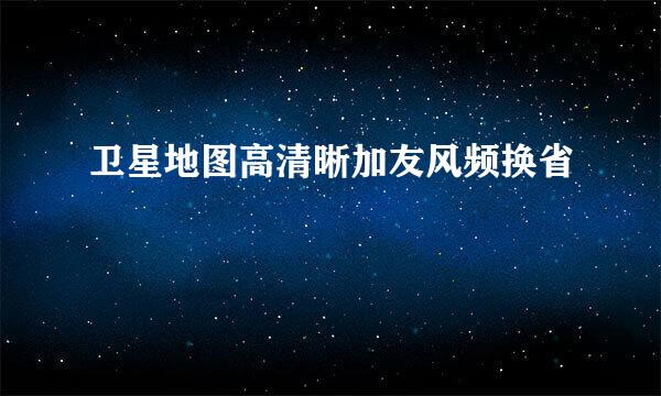 卫星地图高清晰加友风频换省