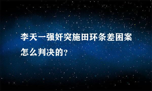 李天一强奸突施田环条差困案怎么判决的？