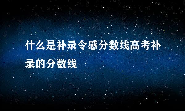 什么是补录令感分数线高考补录的分数线