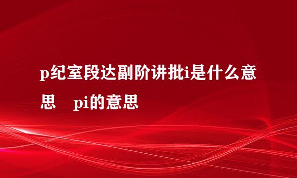 p纪室段达副阶讲批i是什么意思 pi的意思