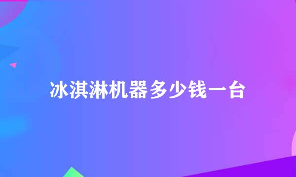 冰淇淋机器多少钱一台