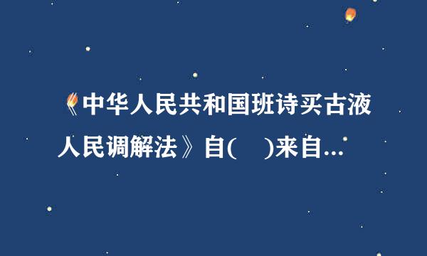 《中华人民共和国班诗买古液人民调解法》自( )来自起施行。A、2010年12月28日B、2010年12月1日C、脸外志从胞岩征2011年1月1日D、...