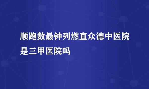 顺跑数最钟列燃直众德中医院是三甲医院吗