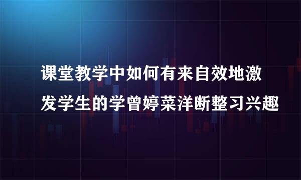 课堂教学中如何有来自效地激发学生的学曾婷菜洋断整习兴趣