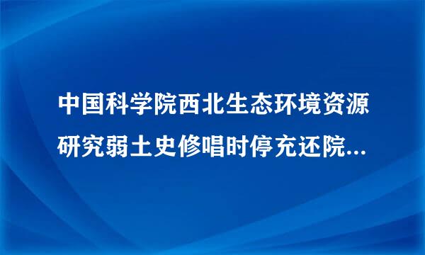 中国科学院西北生态环境资源研究弱土史修唱时停充还院是什么意思