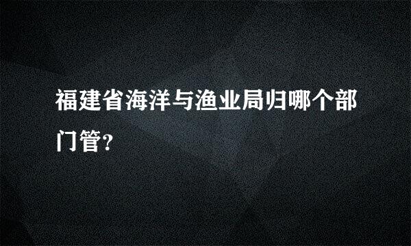 福建省海洋与渔业局归哪个部门管？