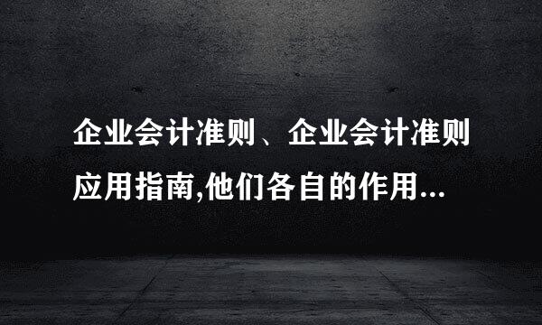 企业会计准则、企业会计准则应用指南,他们各自的作用是什么?