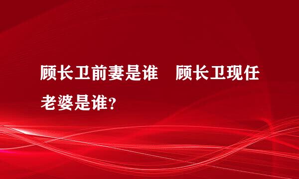 顾长卫前妻是谁 顾长卫现任老婆是谁？