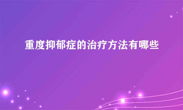 重度抑郁症的治疗方法有哪些